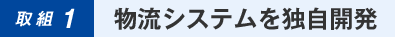 取組 1:物流システムを独自開発