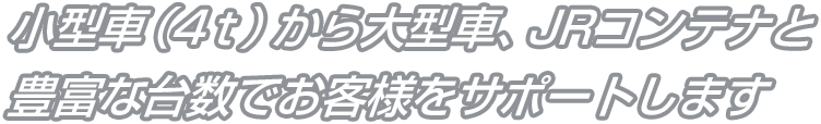 小型車（4t）から大型車、JRコンテナと豊富な台数でお客様をサポートします