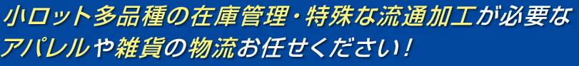 小ロット多品種の在庫管理・特殊な流通加工が必要なアパレルや雑貨の物流お任せください！