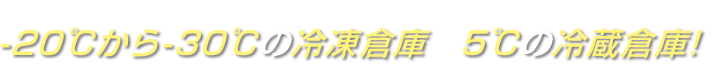 -20℃から-30℃の冷凍倉庫　5℃の冷蔵倉庫!