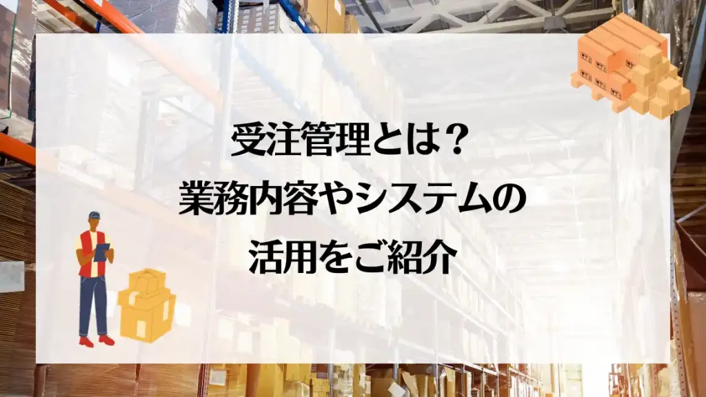 受注管理とは？業務内容やシステムの活用をご紹介