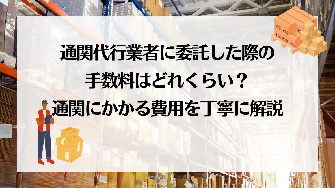 通関代行業者に委託した際の手数料はどれくらい？通関にかかる費用を丁寧に解説