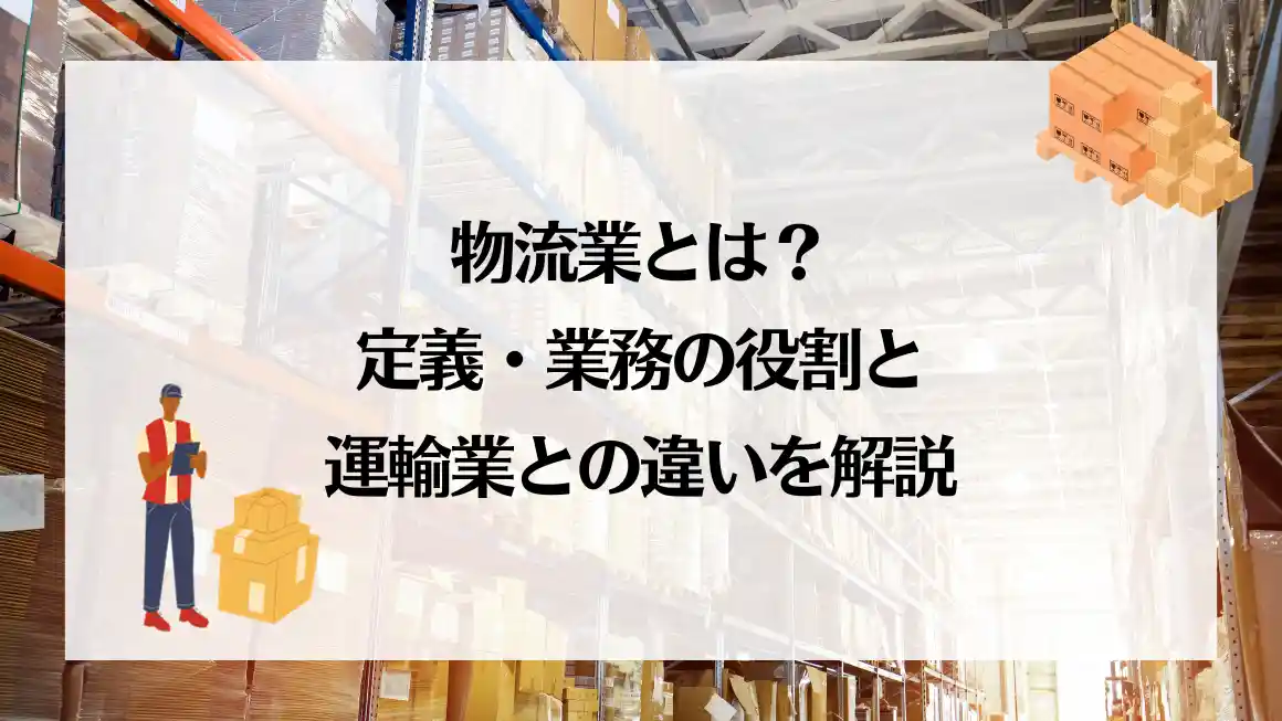 物流業とは？定義・業務の役割と運輸業との違いを解説