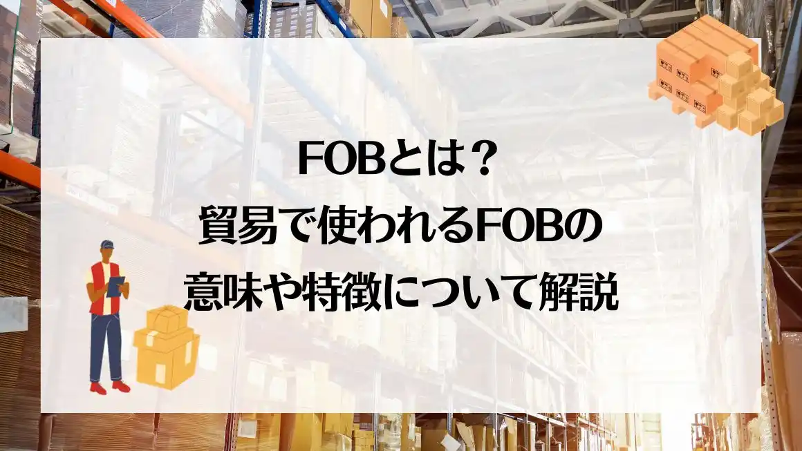 FOBとは？貿易で使われるFOBの意味や特徴について解説